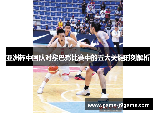 亚洲杯中国队对黎巴嫩比赛中的五大关键时刻解析