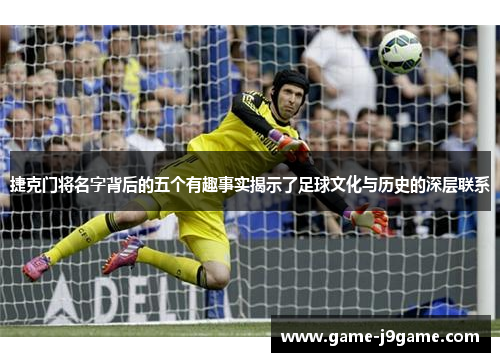 捷克门将名字背后的五个有趣事实揭示了足球文化与历史的深层联系