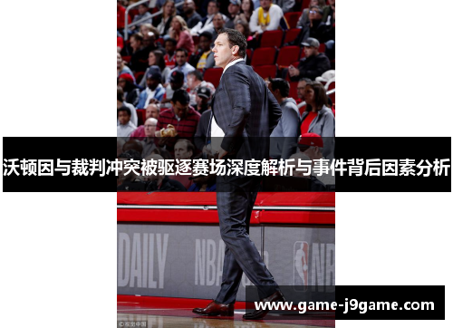 沃顿因与裁判冲突被驱逐赛场深度解析与事件背后因素分析