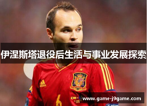 伊涅斯塔退役后生活与事业发展探索