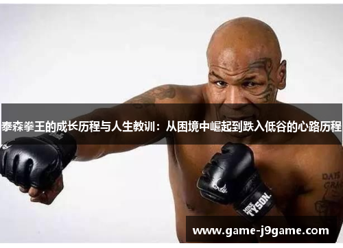 泰森拳王的成长历程与人生教训：从困境中崛起到跌入低谷的心路历程