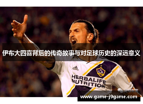 伊布大四喜背后的传奇故事与对足球历史的深远意义