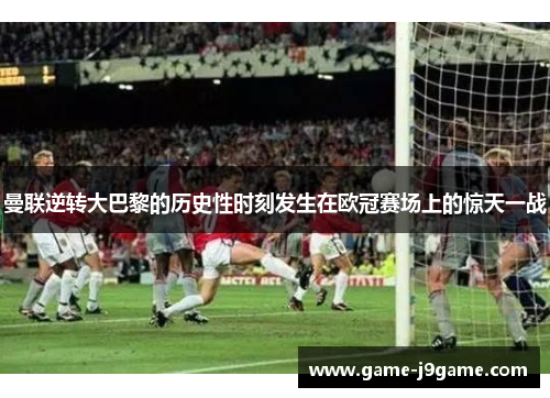 曼联逆转大巴黎的历史性时刻发生在欧冠赛场上的惊天一战