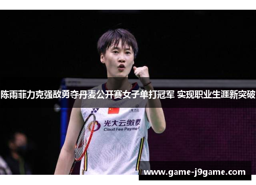 陈雨菲力克强敌勇夺丹麦公开赛女子单打冠军 实现职业生涯新突破
