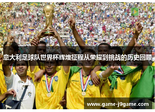 意大利足球队世界杯辉煌征程从荣耀到挑战的历史回顾