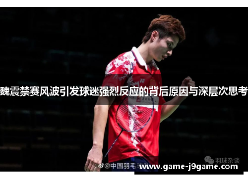 魏震禁赛风波引发球迷强烈反应的背后原因与深层次思考