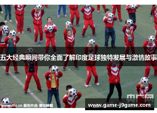 五大经典瞬间带你全面了解印度足球独特发展与激情故事