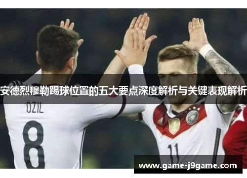 安德烈穆勒踢球位置的五大要点深度解析与关键表现解析