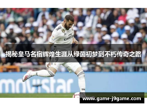 揭秘皇马名宿辉煌生涯从绿茵初梦到不朽传奇之路