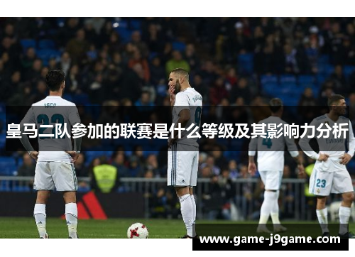 皇马二队参加的联赛是什么等级及其影响力分析