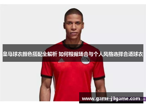 皇马球衣颜色搭配全解析 如何根据场合与个人风格选择合适球衣