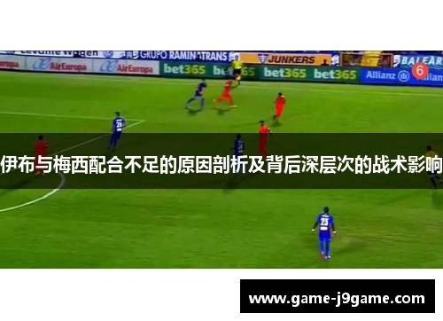 伊布与梅西配合不足的原因剖析及背后深层次的战术影响
