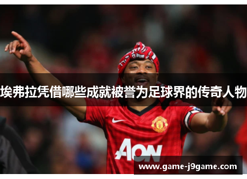埃弗拉凭借哪些成就被誉为足球界的传奇人物