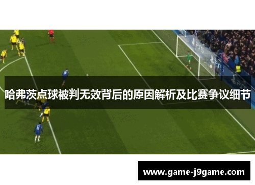 哈弗茨点球被判无效背后的原因解析及比赛争议细节