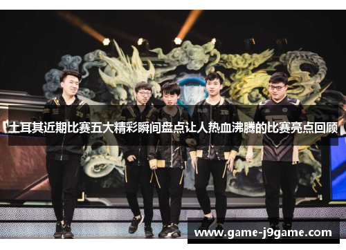 土耳其近期比赛五大精彩瞬间盘点让人热血沸腾的比赛亮点回顾