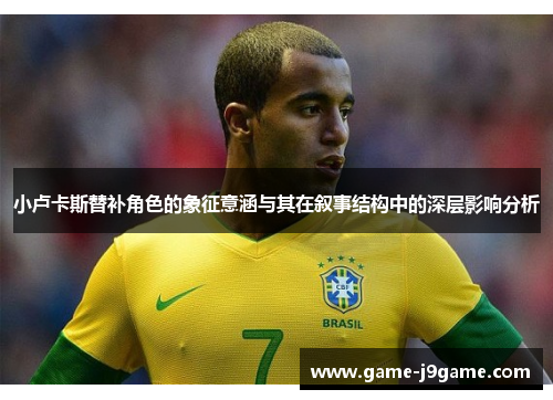 小卢卡斯替补角色的象征意涵与其在叙事结构中的深层影响分析