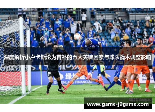 深度解析小卢卡斯沦为替补的五大关键因素与球队战术调整影响