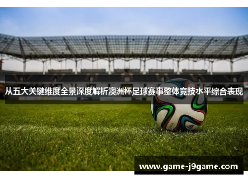 从五大关键维度全景深度解析澳洲杯足球赛事整体竞技水平综合表现